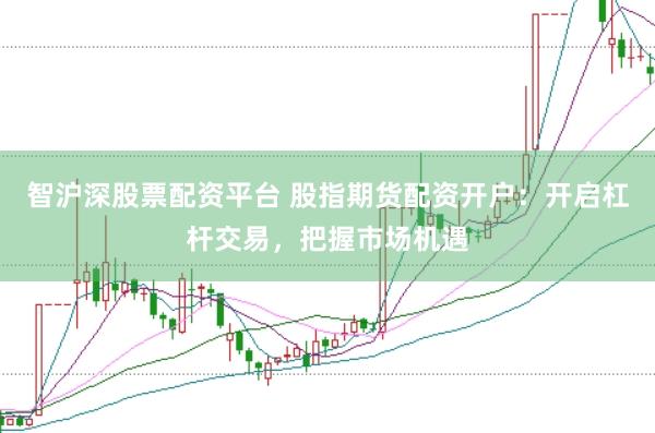 智沪深股票配资平台 股指期货配资开户：开启杠杆交易，把握市场机遇