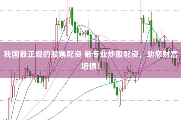 我国最正规的股票配资 最专业炒股配资，助您财富增值！