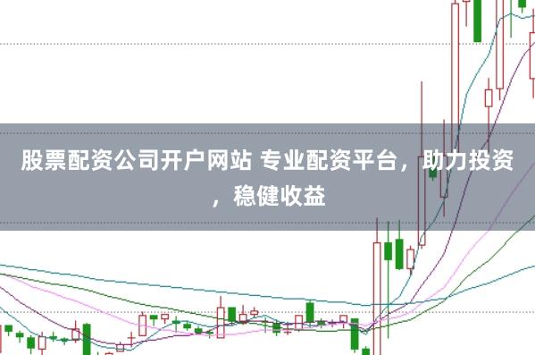 股票配资公司开户网站 专业配资平台，助力投资，稳健收益