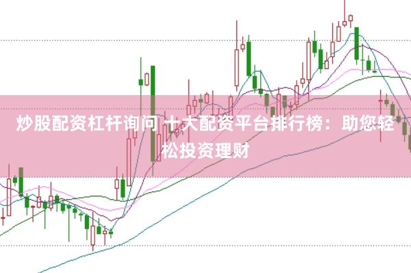 炒股配资杠杆询问 十大配资平台排行榜：助您轻松投资理财