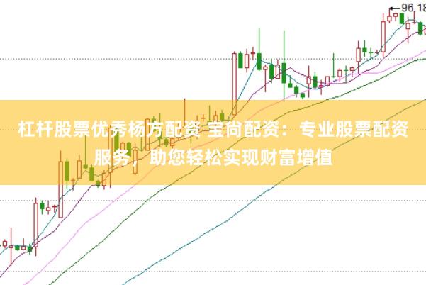 杠杆股票优秀杨方配资 宝尙配资：专业股票配资服务，助您轻松实现财富增值