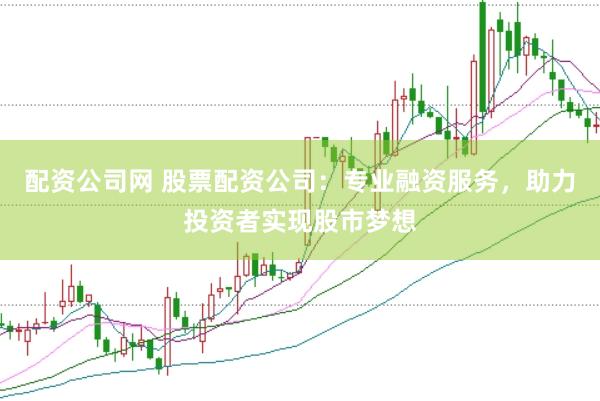配资公司网 股票配资公司：专业融资服务，助力投资者实现股市梦想