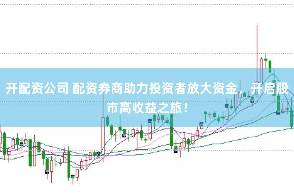 开配资公司 配资券商助力投资者放大资金，开启股市高收益之旅！