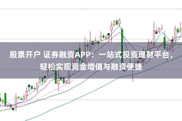 股票开户 证券融资APP：一站式投资理财平台，轻松实现资金增值与融资便捷