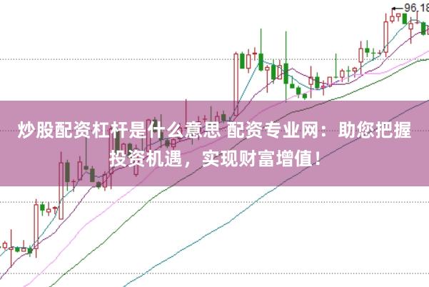 炒股配资杠杆是什么意思 配资专业网：助您把握投资机遇，实现财富增值！