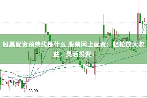 股票配资预警线是什么 股票网上配资：轻松放大收益，灵活投资！