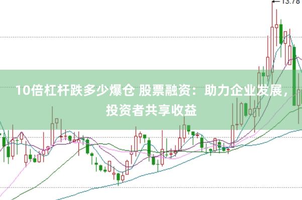 10倍杠杆跌多少爆仓 股票融资：助力企业发展，投资者共享收益