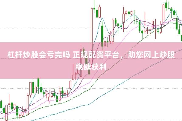 杠杆炒股会亏完吗 正规配资平台，助您网上炒股稳健获利