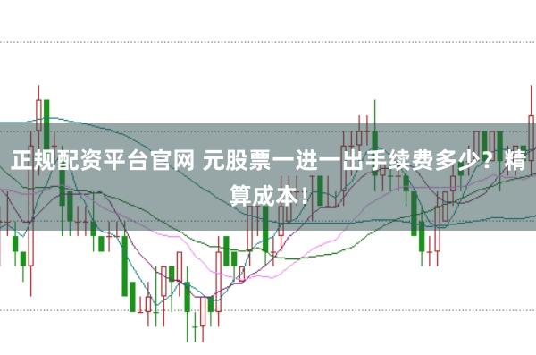 正规配资平台官网 元股票一进一出手续费多少？精算成本！