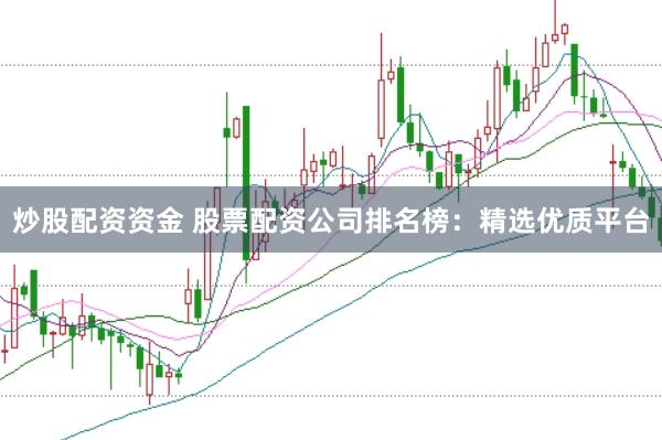 炒股配资资金 股票配资公司排名榜：精选优质平台