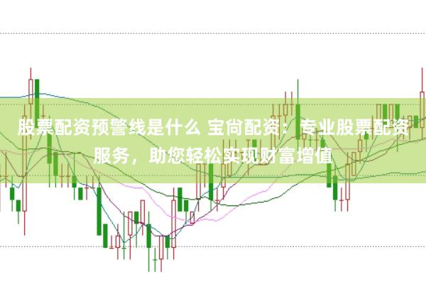 股票配资预警线是什么 宝尙配资：专业股票配资服务，助您轻松实现财富增值
