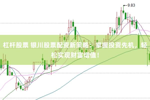 杠杆股票 银川股票配资新策略：掌握投资先机，轻松实现财富增值！