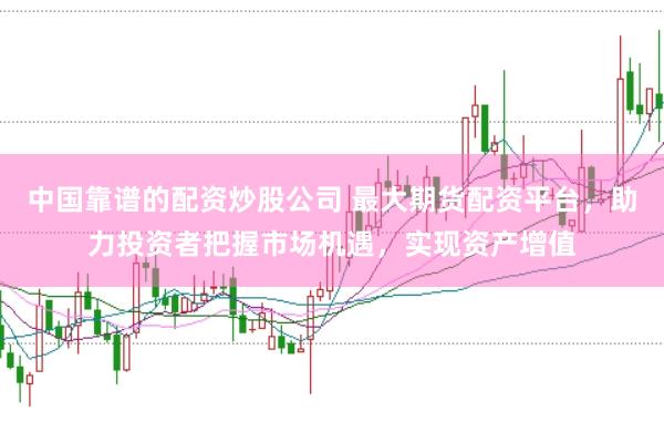 中国靠谱的配资炒股公司 最大期货配资平台，助力投资者把握市场机遇，实现资产增值