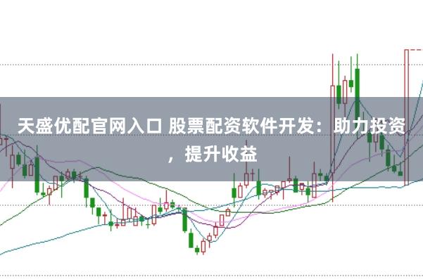 天盛优配官网入口 股票配资软件开发：助力投资，提升收益