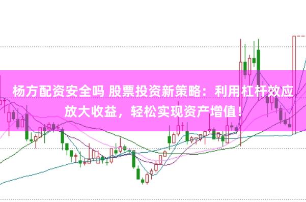 杨方配资安全吗 股票投资新策略：利用杠杆效应放大收益，轻松实现资产增值！