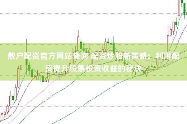 散户配资官方网站查询 配资炒股新策略：利用配资提升股票投资收益的秘诀