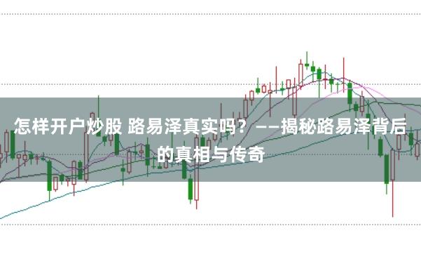 怎样开户炒股 路易泽真实吗？——揭秘路易泽背后的真相与传奇