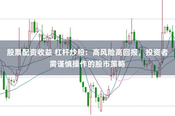 股票配资收益 杠杆炒股：高风险高回报，投资者需谨慎操作的股市策略