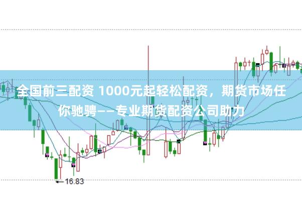 全国前三配资 1000元起轻松配资，期货市场任你驰骋——专业期货配资公司助力