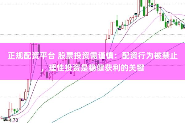 正规配资平台 股票投资需谨慎：配资行为被禁止，理性投资是稳健获利的关键