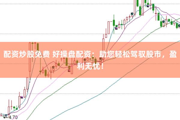 配资炒股免费 好操盘配资：助您轻松驾驭股市，盈利无忧！