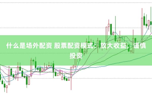 什么是场外配资 股票配资模式：放大收益，谨慎投资