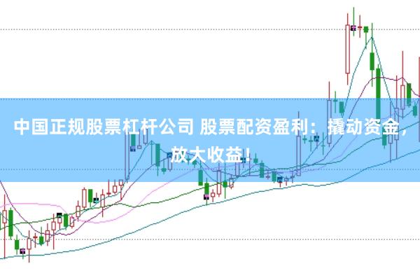 中国正规股票杠杆公司 股票配资盈利：撬动资金，放大收益！