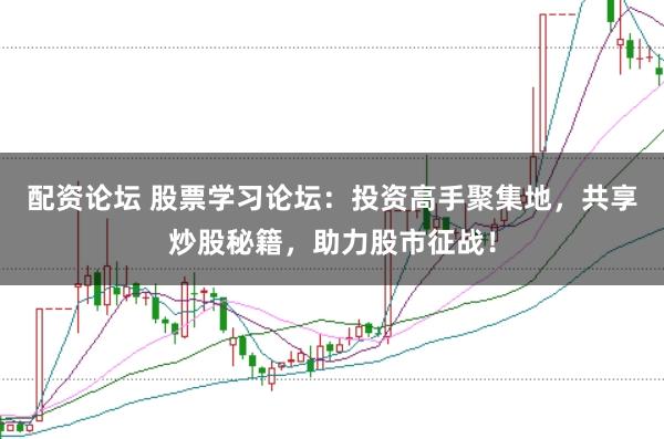 配资论坛 股票学习论坛：投资高手聚集地，共享炒股秘籍，助力股市征战！