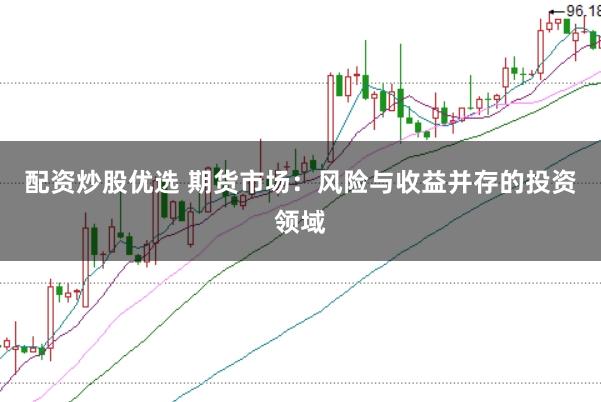 配资炒股优选 期货市场：风险与收益并存的投资领域