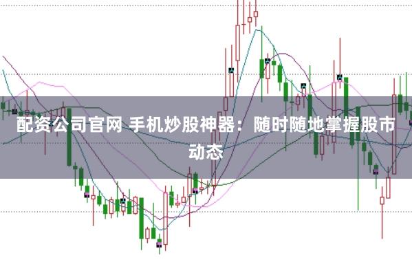 配资公司官网 手机炒股神器：随时随地掌握股市动态