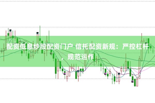 配资低息炒股配资门户 信托配资新规：严控杠杆，规范运作