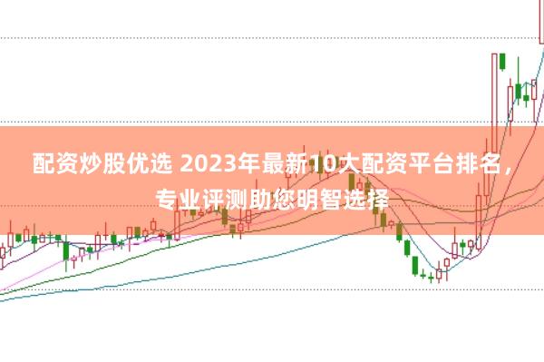 配资炒股优选 2023年最新10大配资平台排名，专业评测助您明智选择