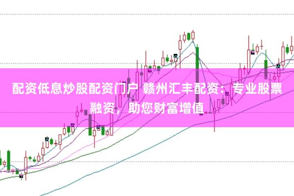 配资低息炒股配资门户 赣州汇丰配资：专业股票融资，助您财富增值