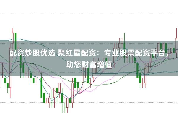 配资炒股优选 聚红星配资：专业股票配资平台，助您财富增值