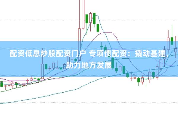 配资低息炒股配资门户 专项债配资：撬动基建，助力地方发展