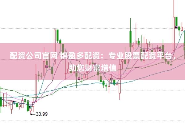 配资公司官网 锦盈多配资：专业股票配资平台，助您财富增值