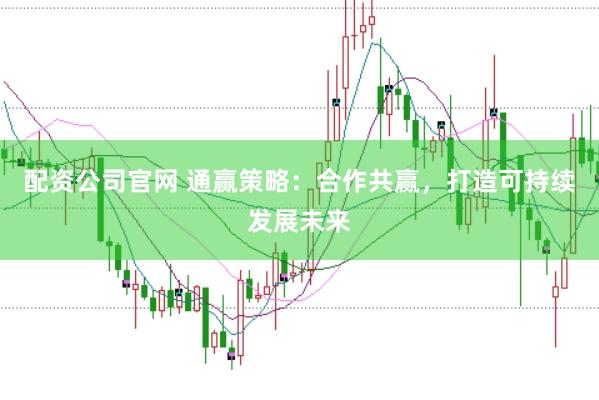 配资公司官网 通赢策略：合作共赢，打造可持续发展未来
