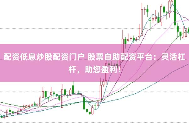 配资低息炒股配资门户 股票自助配资平台：灵活杠杆，助您盈利！