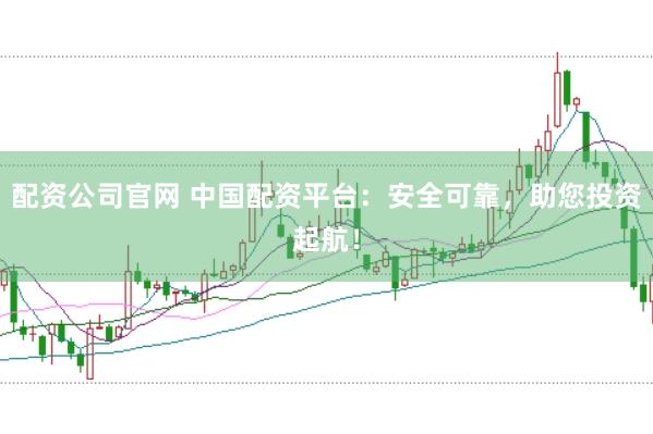 配资公司官网 中国配资平台：安全可靠，助您投资起航！