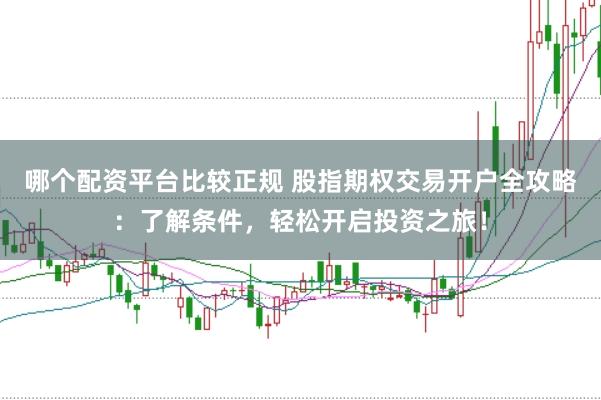 哪个配资平台比较正规 股指期权交易开户全攻略：了解条件，轻松开启投资之旅！