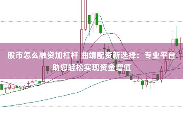 股市怎么融资加杠杆 曲靖配资新选择：专业平台助您轻松实现资金增值