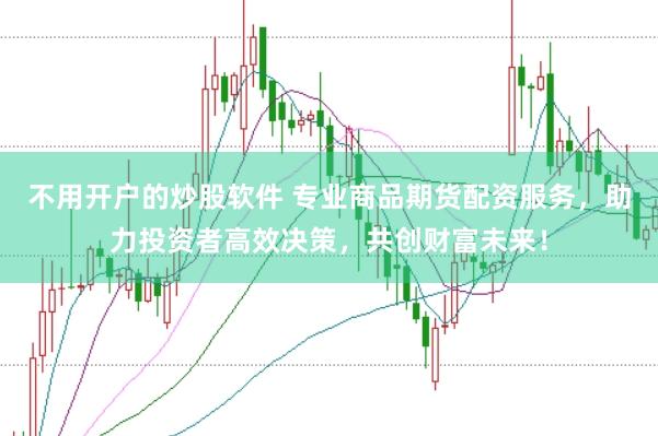 不用开户的炒股软件 专业商品期货配资服务，助力投资者高效决策，共创财富未来！