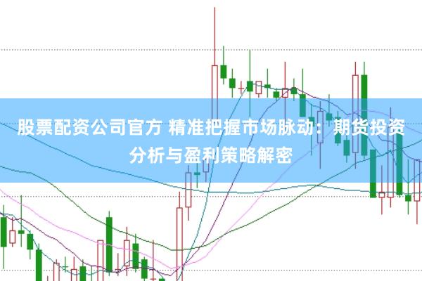 股票配资公司官方 精准把握市场脉动：期货投资分析与盈利策略解密