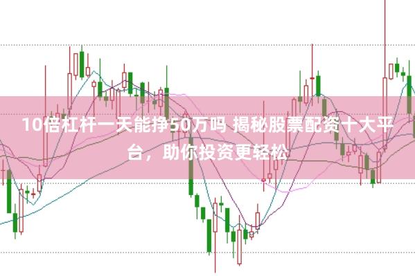 10倍杠杆一天能挣50万吗 揭秘股票配资十大平台，助你投资更轻松