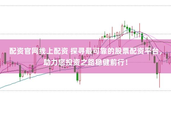 配资官网线上配资 探寻最可靠的股票配资平台，助力您投资之路稳健前行！