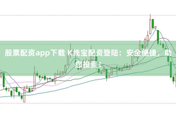 股票配资app下载 K线宝配资登陆：安全便捷，助您投资！