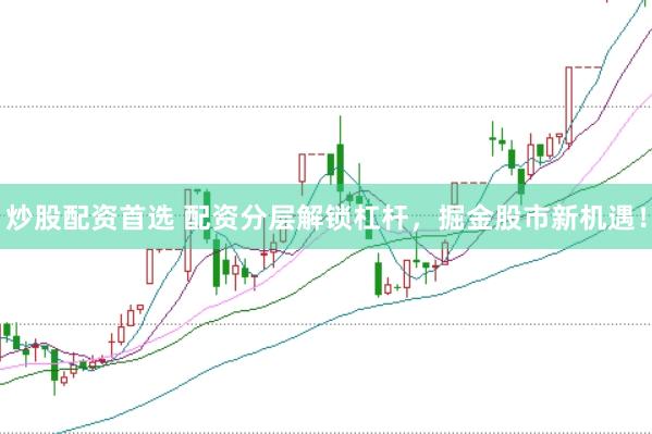 炒股配资首选 配资分层解锁杠杆，掘金股市新机遇！