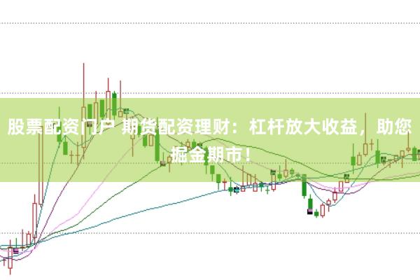 股票配资门户 期货配资理财：杠杆放大收益，助您掘金期市！