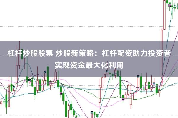 杠杆炒股股票 炒股新策略：杠杆配资助力投资者实现资金最大化利用