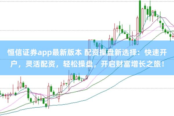 恒信证券app最新版本 配资操盘新选择：快速开户，灵活配资，轻松操盘，开启财富增长之旅！